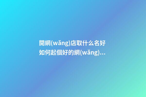 開網(wǎng)店取什么名好 如何起個好的網(wǎng)店名-第1張-店鋪起名-玄機(jī)派